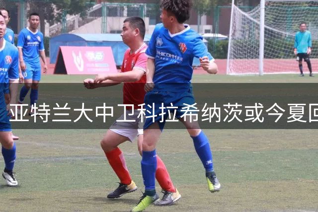 亚特兰大中卫科拉希纳茨或今夏回归沙尔克04