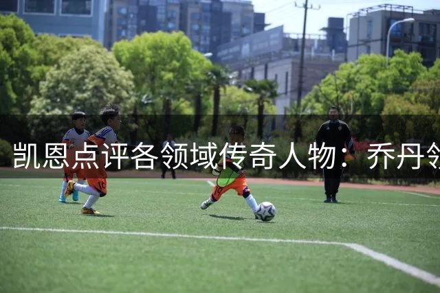 凯恩点评各领域传奇人物：乔丹领衔体坛巅峰
