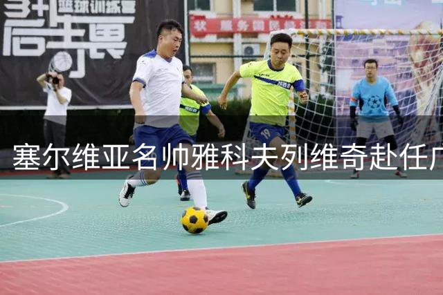 塞尔维亚名帅雅科夫列维奇赴任广东男篮