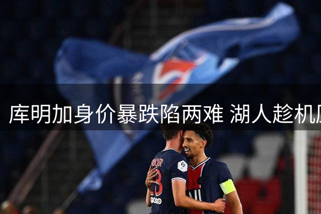 库明加身价暴跌陷两难 湖人趁机压价或仅获底薪