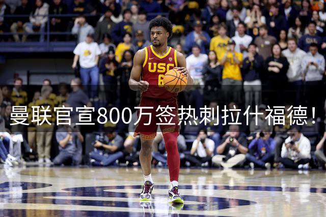 曼联官宣800万签热刺拉什福德！曝转会内幕，进一队需满足两大前提