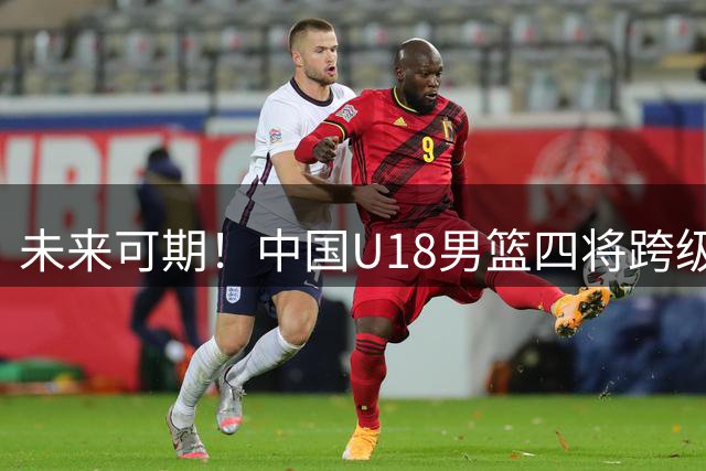 未来可期！中国U18男篮四将跨级出战 2年后还能打
