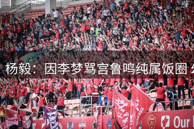 杨毅：因李梦骂宫鲁鸣纯属饭圈 幻想她还能打世界杯是做梦