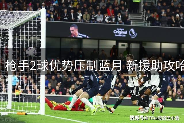 枪手2球优势压制蓝月 新援助攻哈弗茨头槌建功