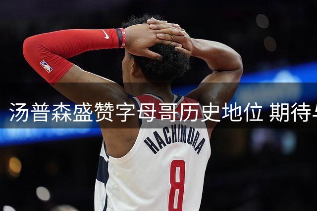 汤普森盛赞字母哥历史地位 期待与队友实现互补