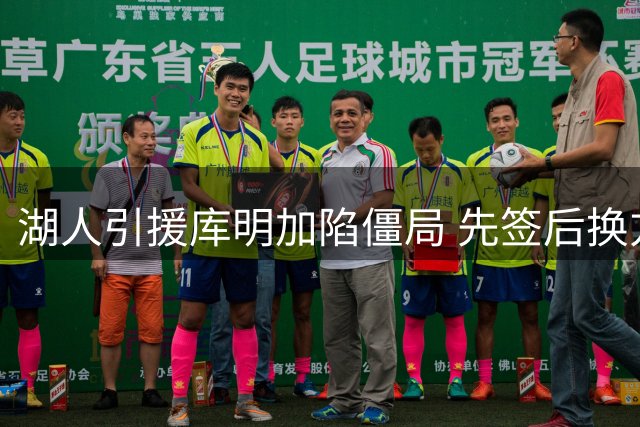 湖人引援库明加陷僵局 先签后换方案成唯一出路