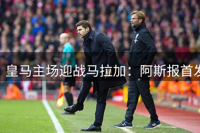 皇马主场迎战马拉加：阿斯报首发预测出炉