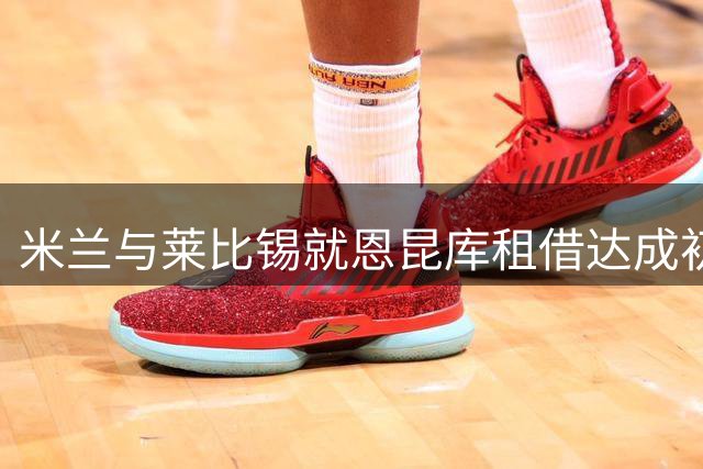 米兰与莱比锡就恩昆库租借达成初步一致 合约含买断选项