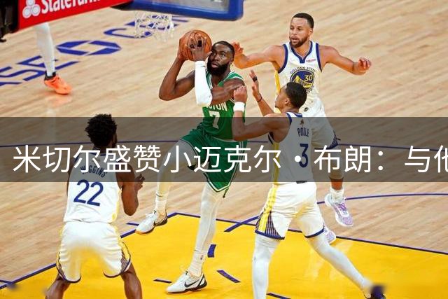 米切尔盛赞小迈克尔·布朗：与他交流宛如和哈登对话