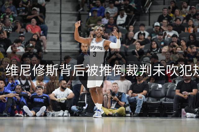 维尼修斯背后被推倒裁判未吹犯规，坐地抱怨判罚