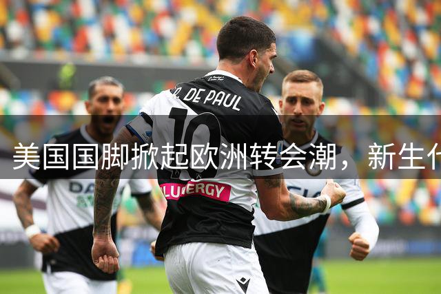 美国国脚掀起欧洲转会潮，新生代球员集体西进