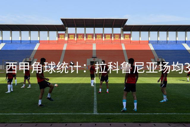 西甲角球统计：拉科鲁尼亚场均3.8个，埃尔切场均3个