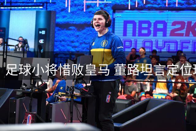 足球小将惜败皇马 董路坦言定位球成胜负关键