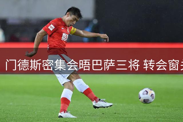 门德斯密集会晤巴萨三将 转会窗关闭前命运待决