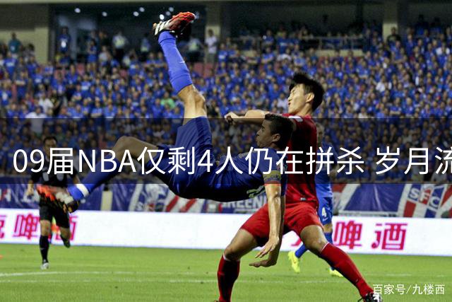 09届NBA仅剩4人仍在拼杀 岁月流逝令人唏嘘